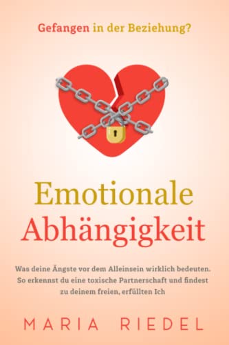Emotionale Abhängigkeit - Gefangen in der Beziehung?: Was deine Ängste vor dem Alleinsein wirklich bedeuten. So erkennst du eine toxische Partnerschaft und findest zu deinem freien, erfüllten Ich : Riedel, Maria von Maria Riedel