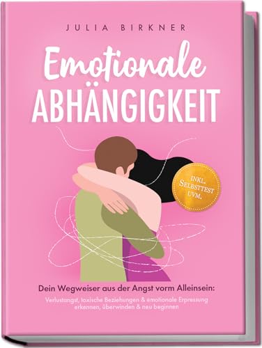 Emotionale Abhängigkeit - Dein Wegweiser aus der Angst vorm Alleinsein: Verlustangst, toxische Beziehungen & emotionale Erpressung erkennen, überwinden & neu beginnen - inkl. Selbsttest uvm. : Birkner, Julia von Julia Birkner