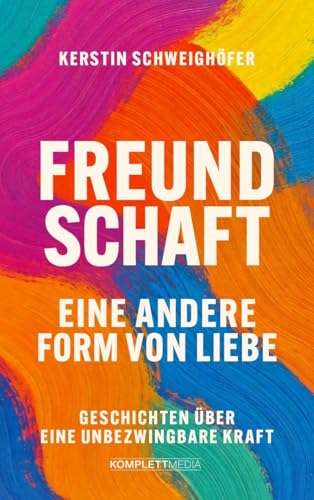 Freundschaft – Eine andere Form von Liebe: Geschichten über eine unbezwingbare Kraft : Schweighöfer, Kerstin von Kerstin Schweighöfer